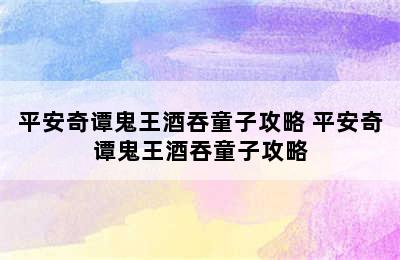 平安奇谭鬼王酒吞童子攻略 平安奇谭鬼王酒吞童子攻略